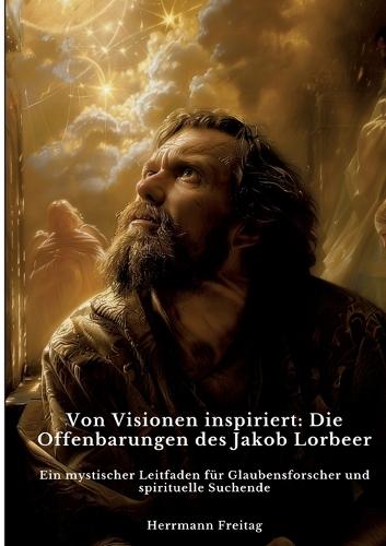 Von Visionen inspiriert: Die Offenbarungen des Jakob Lorbeer: Ein mystischer Leitfaden für Glaubensforscher und spirituelle Suchende
