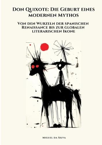 Don Quixote: Die Geburt eines modernen Mythos: Von den Wurzeln der spanischen Renaissance bis zur globalen literarischen Ikone