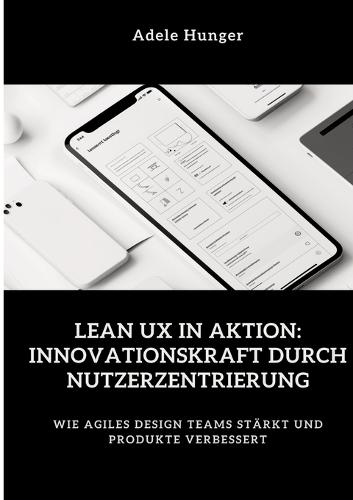 Lean UX in Aktion: Innovationskraft durch Nutzerzentrierung: Wie agiles Design Teams stärkt und Produkte verbessert