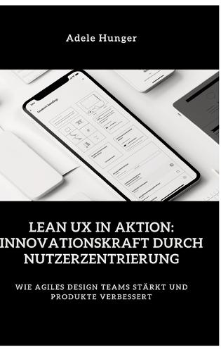 Lean UX in Aktion: Innovationskraft durch Nutzerzentrierung: Wie agiles Design Teams stärkt und Produkte verbessert