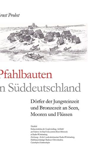Pfahlbauten in Süddeutschland: Dörfer der Jungsteinzeit und Bronzezeit an Seen, Mooren und Flüssen