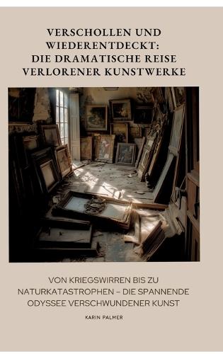 Verschollen und Wiederentdeckt: Die dramatische Reise verlorener Kunstwerke: Von Kriegswirren bis zu Naturkatastrophen - die spannende Odyssee verschwundener Kunst