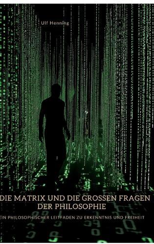 Die Matrix und die großen Fragen der Philosophie: Ein philosophischer Leitfaden zu Erkenntnis und Freiheit