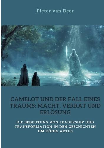 Camelot und der Fall eines Traums: Macht, Verrat und Erlösung: Die Bedeutung von Leadership und Transformation in den Geschichten um König Artus