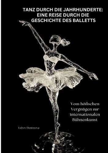 Tanz durch die Jahrhunderte: Eine Reise durch die Geschichte des Balletts: Vom höfischen Vergnügen zur internationalen Bühnenkunst