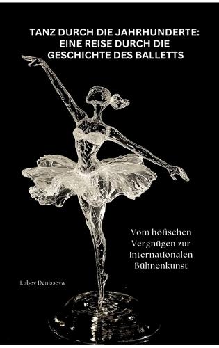 Tanz durch die Jahrhunderte: Eine Reise durch die Geschichte des Balletts: Vom höfischen Vergnügen zur internationalen Bühnenkunst