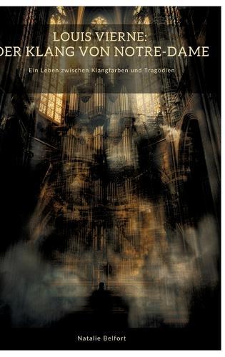 Louis Vierne: Der Klang von Notre-Dame: Ein Leben zwischen Klangfarben und Tragödien