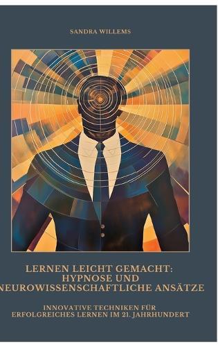 Lernen leicht gemacht: Hypnose und neurowissenschaftliche Ansätze: Innovative Techniken für erfolgreiches Lernen im 21. Jahrhundert