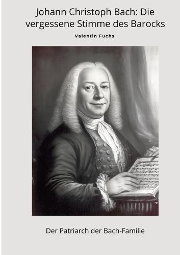 Johann Christoph Bach: Die vergessene Stimme des Barocks: Der Patriarch der Bach-Familie