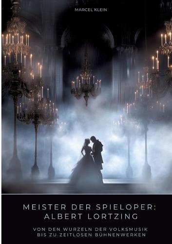 Meister der Spieloper: Albert Lortzing: Von den Wurzeln der Volksmusik bis zu zeitlosen Bühnenwerken