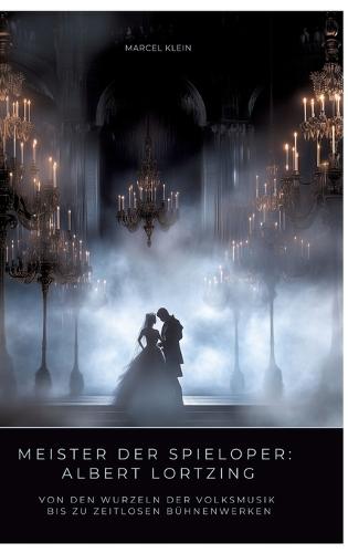 Meister der Spieloper: Albert Lortzing: Von den Wurzeln der Volksmusik bis zu zeitlosen Bühnenwerken