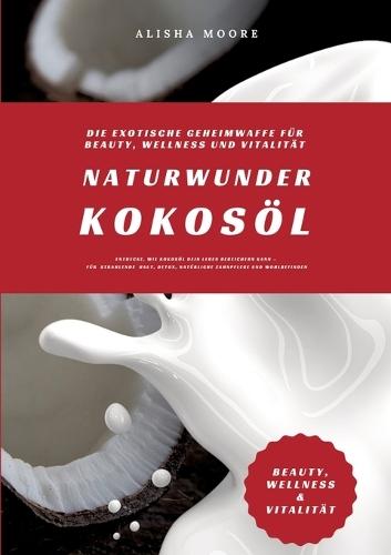 Naturwunder Kokosöl: Die exotische Geheimwaffe für Beauty, Wellness und Vitalität (Entdecke, wie Kokosöl dein Leben bereichern kann - für strahlende Haut, Detox, natürliche Zahnpflege & Wohlbefinden)