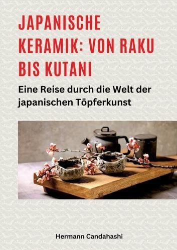 Japanische Keramik: Von Raku bis Kutani: Eine Reise durch die Welt der japanischen Töpferkunst