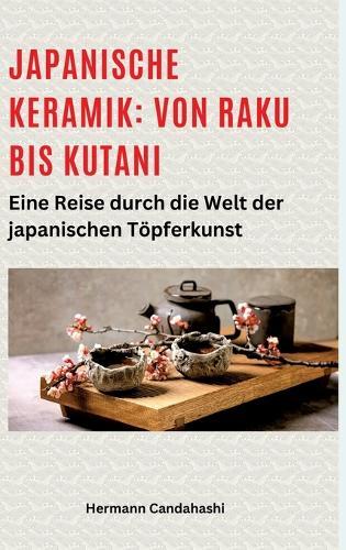 Japanische Keramik: Von Raku bis Kutani: Eine Reise durch die Welt der japanischen Töpferkunst
