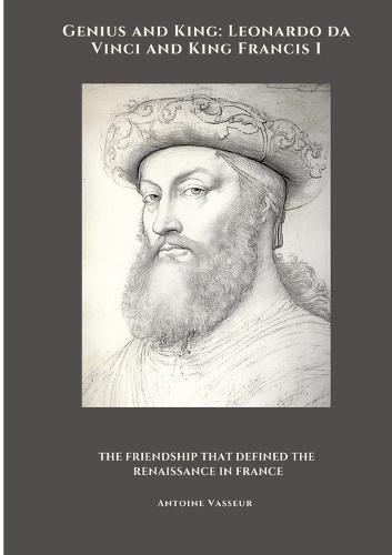 Genius and King: Leonardo da Vinci and King Francis I: The Friendship That Defined the Renaissance in France