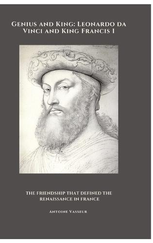Genius and King: Leonardo da Vinci and King Francis I: The Friendship That Defined the Renaissance in France