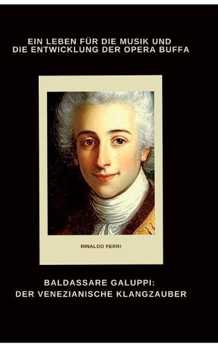 Baldassare Galuppi: Der venezianische Klangzauber: Ein Leben für die Musik und die Entwicklung der Opera Buffa