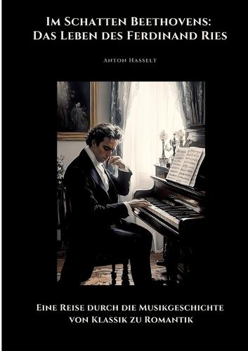 Im Schatten Beethovens: Das Leben des Ferdinand Ries: Eine Reise durch die Musikgeschichte von Klassik zu Romantik