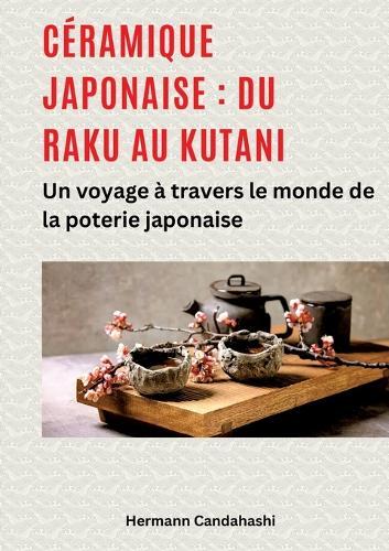 Céramique japonaise: du Raku au Kutani: Un voyage à travers le monde de la poterie japonaise