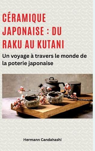 Céramique japonaise: du Raku au Kutani: Un voyage à travers le monde de la poterie japonaise