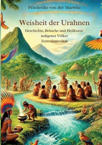 Die Weisheit der Urahnen: Geschichte, Bräuche und Heilkunst indigener Völker Zentralamerikas