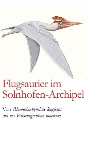 Flugsaurier im Solnhofen-Archipel: Von Rhamphorhynchus longiceps bis zu Balaenognathus maeuseri