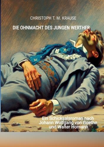 Die Ohnmacht des jungen Werther: Ein Schicksalsroman nach Johann Wolfgang von Goethe und Walter Homann