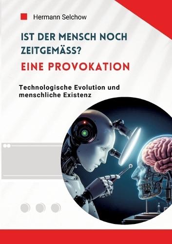 Ist der Mensch noch zeitgemäß? Eine Provokation: Technologische Evolution und menschliche Existenz