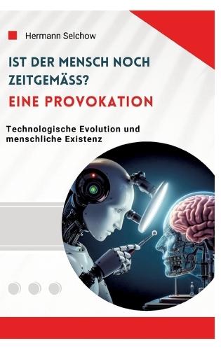 Ist der Mensch noch zeitgemäß? Eine Provokation: Technologische Evolution und menschliche Existenz