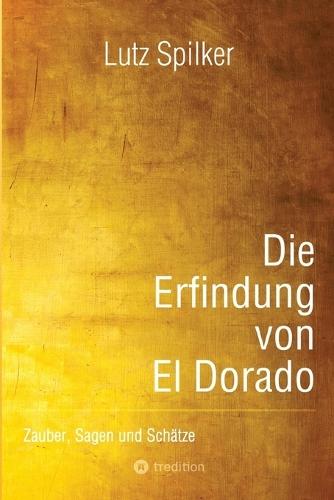 Die Erfindung von El Dorado: Zauber, Sagen und Schätze