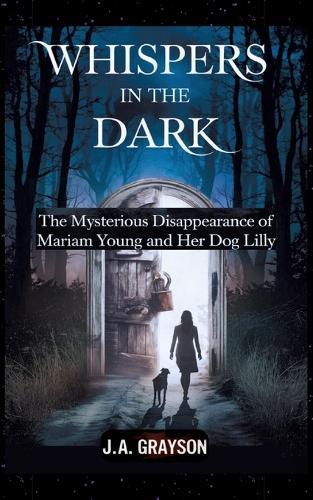 Whispers In The Dark: The Mysterious Disappearance Of Mariam Young And Her Dog Lilly: One Stormy Night, They Walked Into The Dark, And Never Returned-- But Did Someone See?