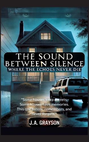 The Sound Between Silence: Where The Echoes Never Die: A Seemingly Ordinary Home, A Family That Vanished Overnight, And A Hidden Room Of Dark Secrets