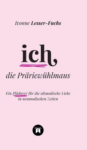 Ich, die Präriewühlmaus: Ein Plädoyer für die altmodische Liebe in neumodischen Zeiten