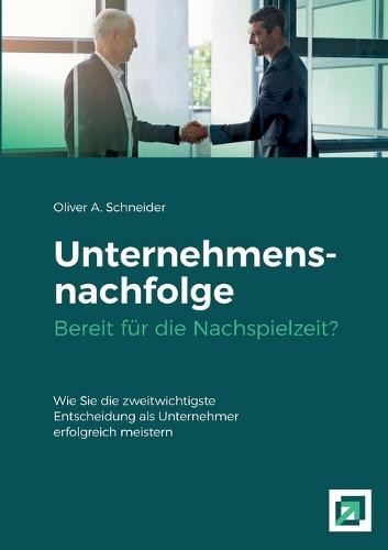 Unternehmensnachfolge Bereit für die Nachspielzeit?: Wie Sie die zweitwichtigste Entscheidung als Unternehmer erfolgreich meistern.