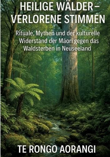 Heilige Wälder - Verlorene Stimmen: Rituale, Mythen und der kulturelle Widerstand der Māori gegen das Waldsterben in Neuseeland
