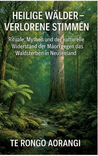 Heilige Wälder - Verlorene Stimmen: Rituale, Mythen und der kulturelle Widerstand der Māori gegen das Waldsterben in Neuseeland
