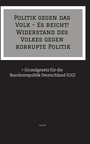 Politik gegen das Volk - Es reicht! Widerstand des Volkes gegen korrupte Politik: + Grundgesetz für die Bundesrepublik Deutschland (GG)