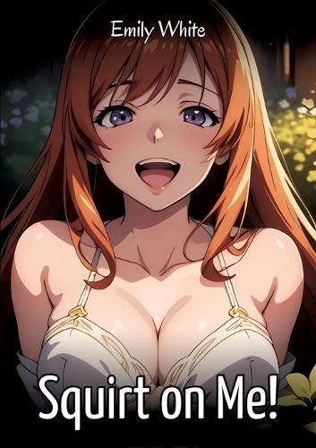 Squirt on Me!: Sexy Erotic Stories for Adults Illustrated with Hentai Images - Naked Pictures