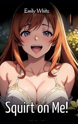 Squirt on Me!: Sexy Erotic Stories for Adults Illustrated with Hentai Images - Naked Pictures
