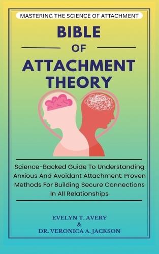 Bible of Attachment Theory: Science-Backed Guide To Understanding Anxious And Avoidant Attachment: Proven Methods For Building Secure Connections In All Relationships