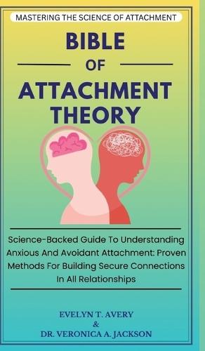 Bible of Attachment Theory: Science-Backed Guide To Understanding Anxious And Avoidant Attachment: Proven Methods For Building Secure Connections In All Relationships