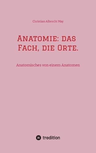 Anatomie: das Fach, die Orte.: Anatomisches von einem Anatomen