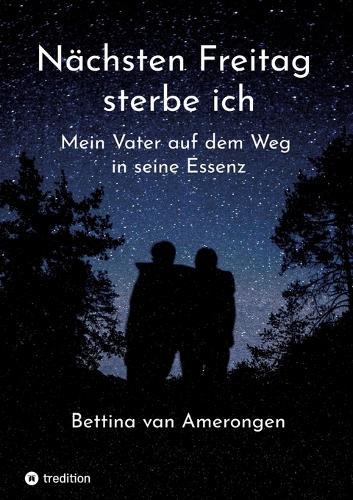 Nächsten Freitag sterbe ich: Mein Vater auf dem Weg zu seiner Essenz