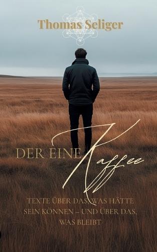 Der eine Kaffee: Texte über das, was hätte sein können - und über das, was bleibt