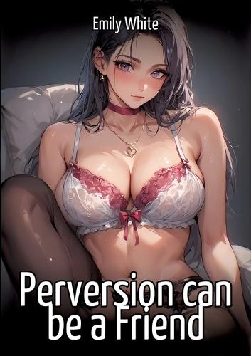 Perversion can be a Friend: Hentai & Manga Illustrated Erotic Short Stories - A Steamy Collection of Hardcore, Naughty, and Dirty Fantasies