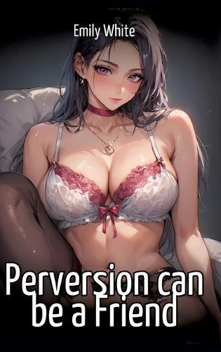 Perversion can be a Friend: Hentai & Manga Illustrated Erotic Short Stories - A Steamy Collection of Hardcore, Naughty, and Dirty Fantasies