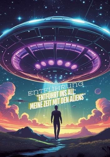 Entführt ins All: Meine Zeit mit den Aliens: Science-Fiction - Roman -Außerirdisches Leben - Entführt von einem Alien: Meine unglaubliche Geschichte