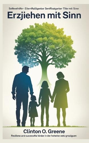 Erziehen mit Sinn: Resiliente und erfolgreiche Kinder in der heutigen Welt großziehen