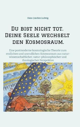 Du bist nicht tot. Deine Seele wechselt den Kosmosraum.: Eine postmoderne kosmologische Theorie zum endlichen und unendlichen Kosmosraum aus natur-wissenschaftlicher, natur-philosophischer und theologischer Perspektive