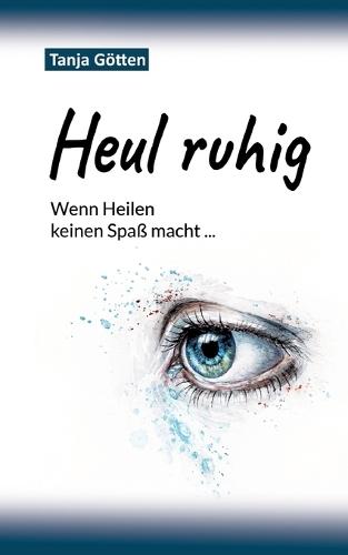 Heul ruhig: Wenn Heilen keinen Spaß macht: Chronische Erkrankungen, Schmerz und Trauma ehrlich erzählt - ein autobiografischer Erfahrungsbericht über Krankheit, Alltag, Angst und Selbstachtung